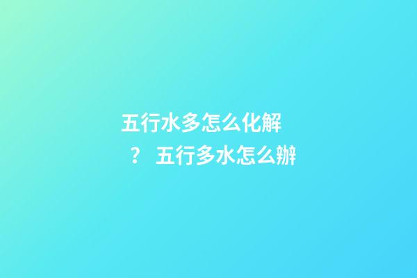 五行水多怎么化解？ 五行多水怎么辦